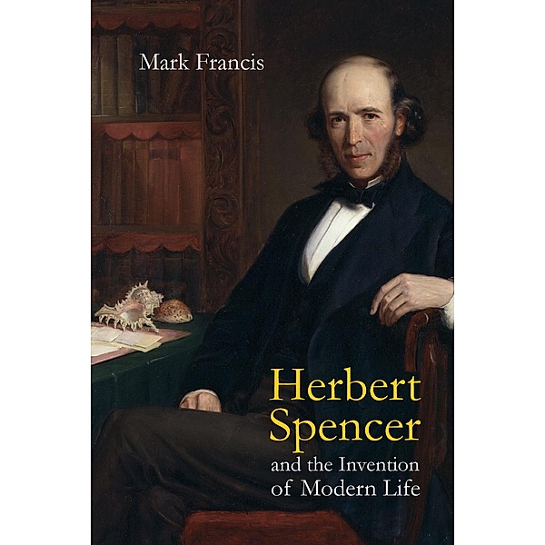 Herbert Spencer and the Invention of Modern Life, Mark Francis