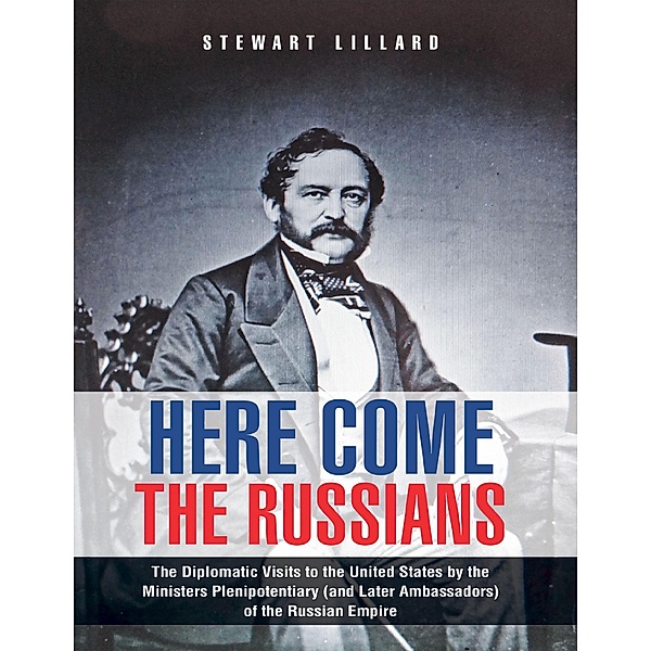 Here Come the Russians: The Diplomatic Visits to the United States By the Ministers Plenipotentiary (and Later Ambassadors) of the Russian Empire, Stewart Lillard