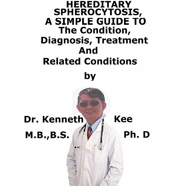 Hereditary Spherocytosis, A Simple Guide To The Condition, Diagnosis, Treatment And Related Conditions, Kenneth Kee