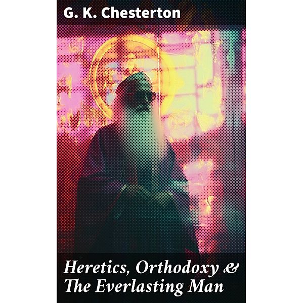 Heretics, Orthodoxy & The Everlasting Man, G. K. Chesterton