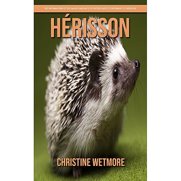 Hérisson - Des Informations et des Images Amusantes et Intéressantes concernant les Hérisson, Christine Wetmore