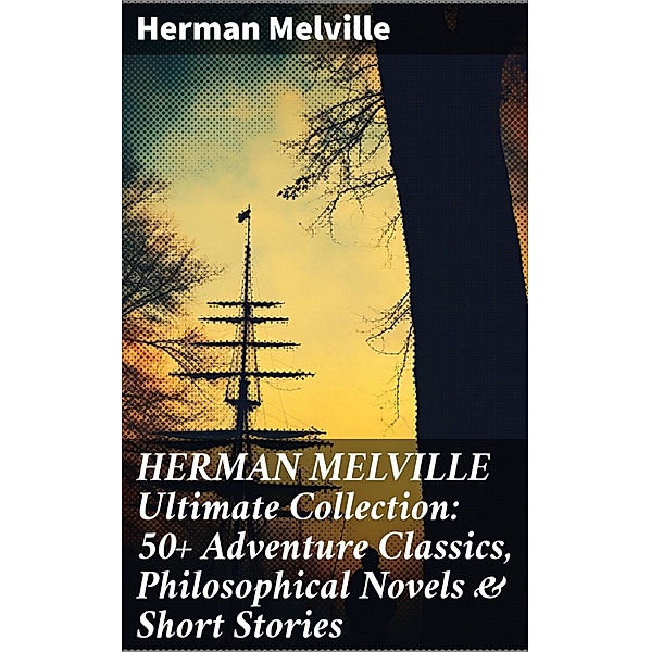 HERMAN MELVILLE Ultimate Collection: 50+ Adventure Classics, Philosophical Novels & Short Stories, Herman Melville