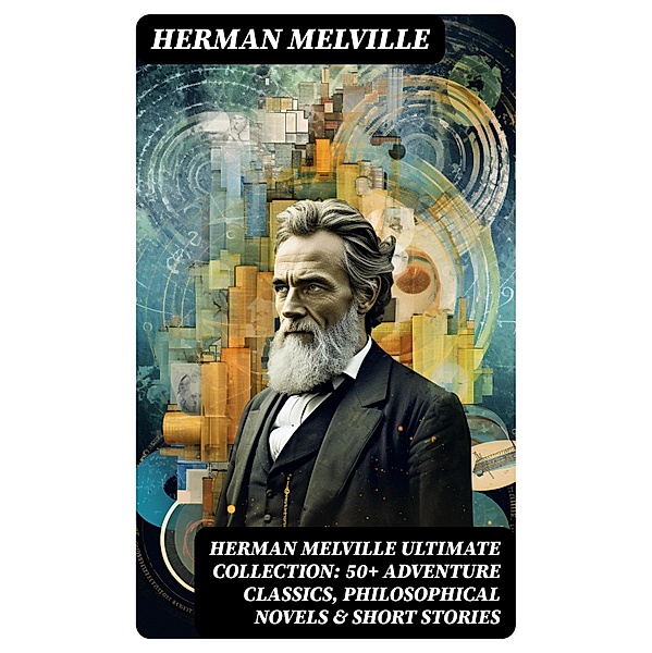 HERMAN MELVILLE Ultimate Collection: 50+ Adventure Classics, Philosophical Novels & Short Stories, Herman Melville