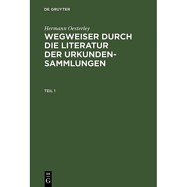 Hermann Oesterley: Wegweiser durch die Literatur der Urkundensammlungen. Teil 1, Hermann Oesterley