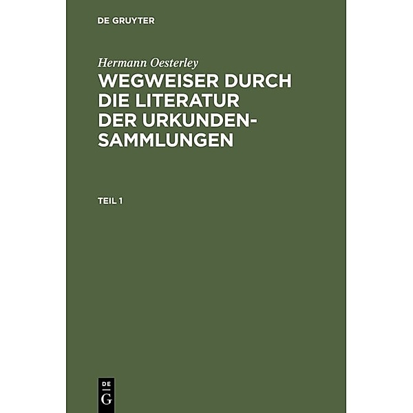 Hermann Oesterley: Wegweiser durch die Literatur der Urkundensammlungen. Teil 1, Hermann Oesterley