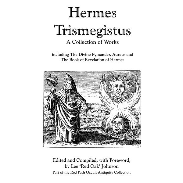 Hermes Trismegistus : A Collection of Works: Including The Divine Pymander, Aureus and The Book of Revelation of Hermes; Part of the Red Path Occult Antiquity Collection, Lee Johnson
