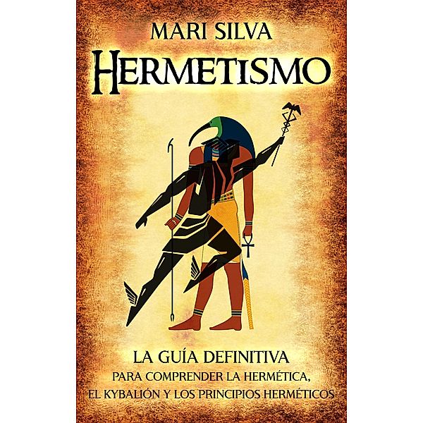 Hermetismo: La guía definitiva para comprender la hermética, el Kybalión y los principios herméticos, Mari Silva