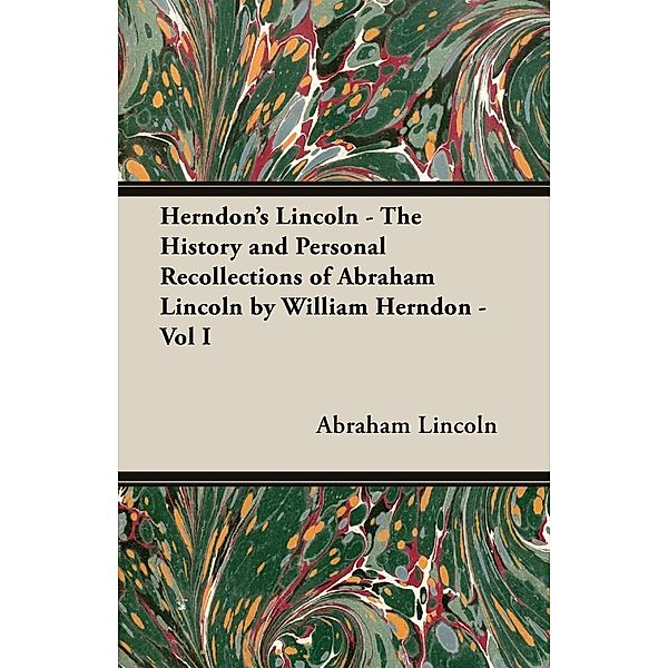 Herndon's Lincoln - The History and Personal Recollections of Abraham Lincoln by William Herndon - Vol I, Abraham Lincoln