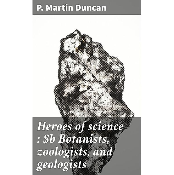 Heroes of science : Botanists, zoologists, and geologists, P. Martin Duncan