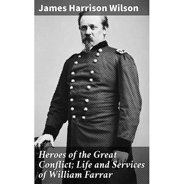 Heroes of the Great Conflict; Life and Services of William Farrar, James Harrison Wilson