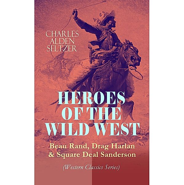 HEROES OF THE WILD WEST - Beau Rand, Drag Harlan & Square Deal Sanderson (Western Classics Series), Charles Alden Seltzer