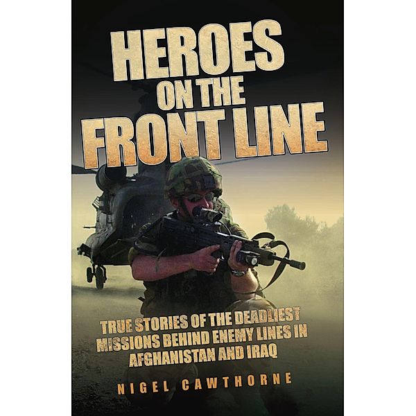 Heroes on the Frontline - True Stories of the Deadliest Missions Behind the Enemy Lines in Afghanistan and Iraq, Nigel Cawthorne