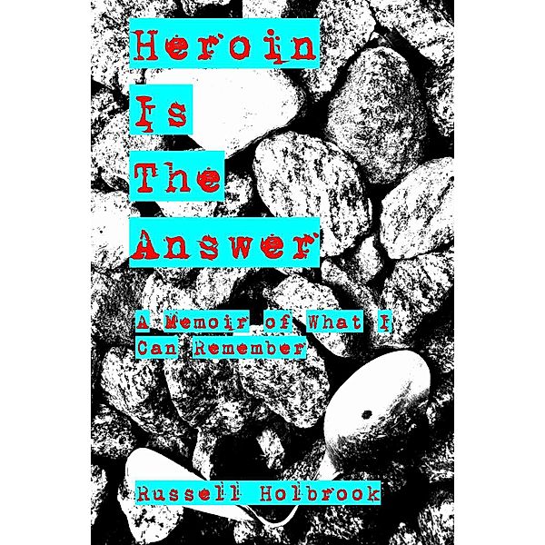 Heroin is the Answer: A Memoir of What I Can Remember, Russell Holbrook