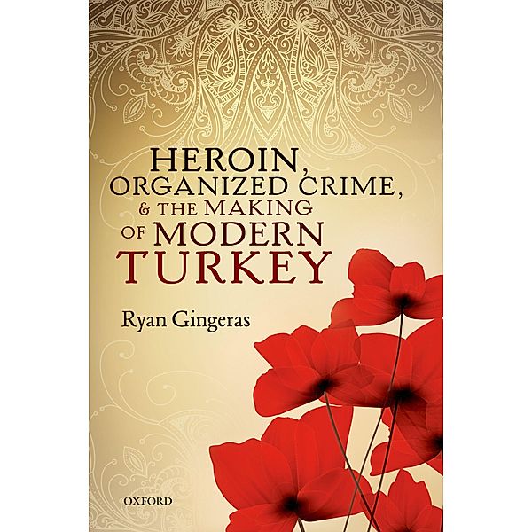Heroin, Organized Crime, and the Making of Modern Turkey, Ryan Gingeras