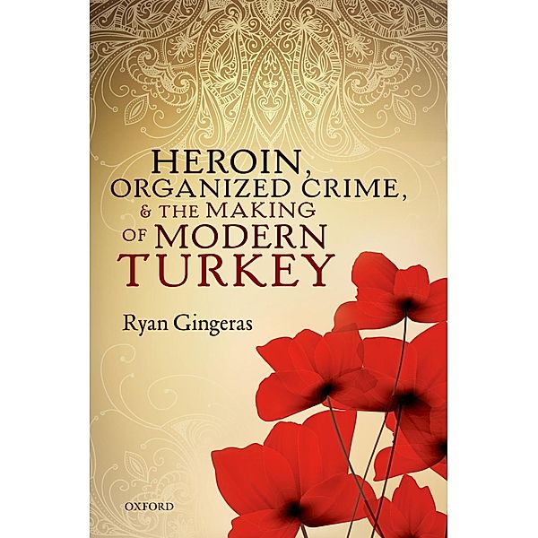 Heroin, Organized Crime, and the Making of Modern Turkey, Ryan Gingeras