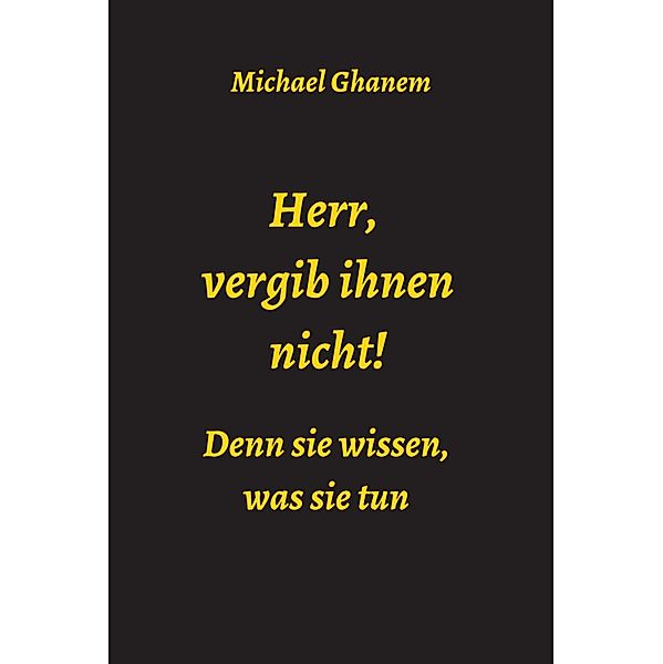 Herr, vergib ihnen nicht! Denn sie wissen, was sie tun, Michael Ghanem