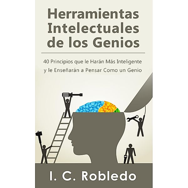 Herramientas Intelectuales de los Genios: 40 Principios que le Harán Más Inteligente y le Enseñarán a Pensar Como un Genio (Domine Su Mente, Transforme Su Vida, #1) / Domine Su Mente, Transforme Su Vida, I. C. Robledo