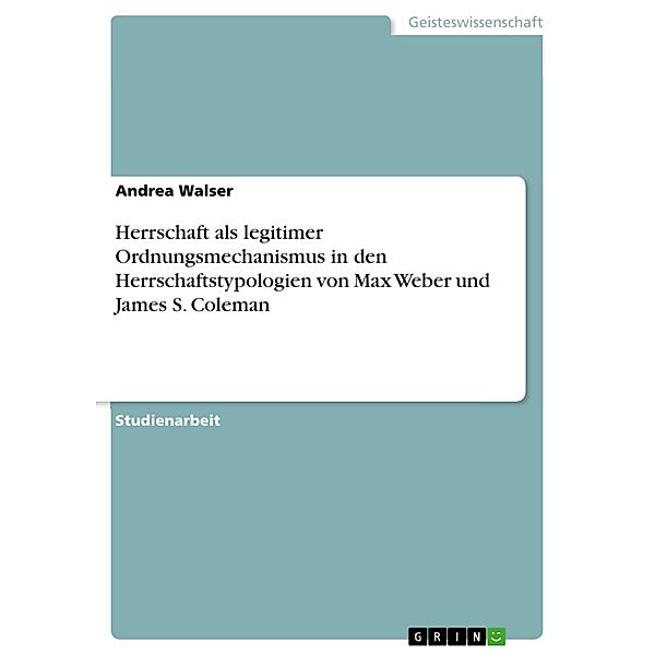 Herrschaft als legitimer Ordnungsmechanismus in den Herrschaftstypologien von Max Weber und James S. Coleman, Andrea Walser