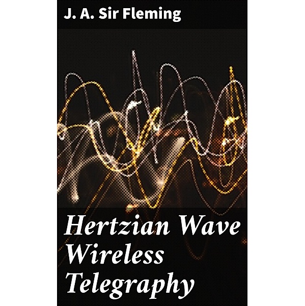 Hertzian Wave Wireless Telegraphy, J. A. Fleming