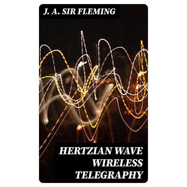 Hertzian Wave Wireless Telegraphy, J. A. Fleming