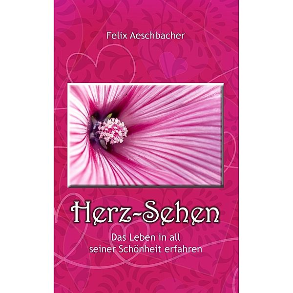 Herz-Sehen - Das Leben in all seiner Schönheit erfahren, Felix Aeschbacher