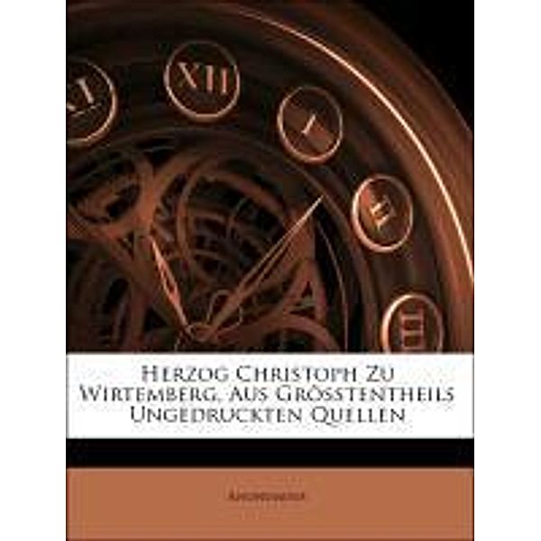 Herzog Christoph Zu Wirtemberg, Aus Grosstentheils Ungedruckten Quellen, Anonymous