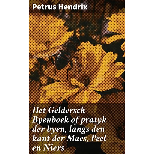 Het Geldersch Byenboek of pratyk der byen, langs den kant der Maes, Peel en Niers, Petrus Hendrix