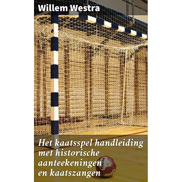 Het kaatsspel handleiding met historische aanteekeningen en kaatszangen, Willem Westra