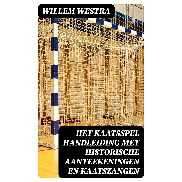 Het kaatsspel handleiding met historische aanteekeningen en kaatszangen, Willem Westra