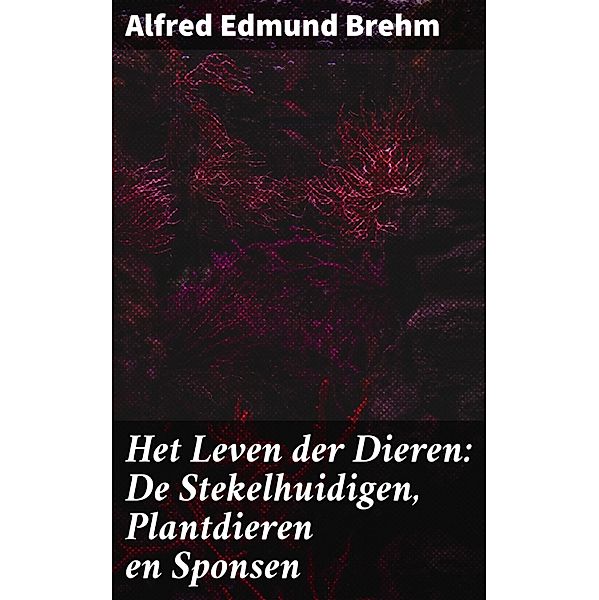 Het Leven der Dieren: De Stekelhuidigen, Plantdieren en Sponsen, Alfred Edmund Brehm