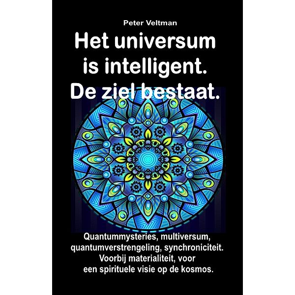 Het universum is intelligent. De ziel bestaat. Quantummysteries, multiversum, quantumverstrengeling, synchroniciteit. Voorbij materialiteit, voor een spirituele visie op de kosmos., Peter Veltman