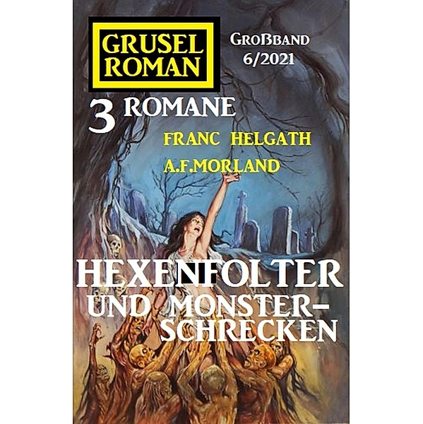 Hexenfolter und Monsterschrecken: Gruselroman Großband 3 Romane 5/2021, Franc Helgath, A. F. Morland