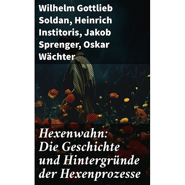 Hexenwahn: Die Geschichte und Hintergründe der Hexenprozesse, Wilhelm Gottlieb Soldan, Heinrich Institoris, Jakob Sprenger, Oskar Wächter