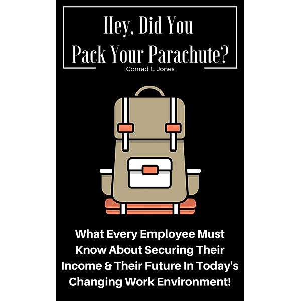 Hey, Did You Pack Your Parachute? What Every Employee Must Know About Securing Their Income & Their Future In Today's Changing Work Environment!, Conrad L. Jones