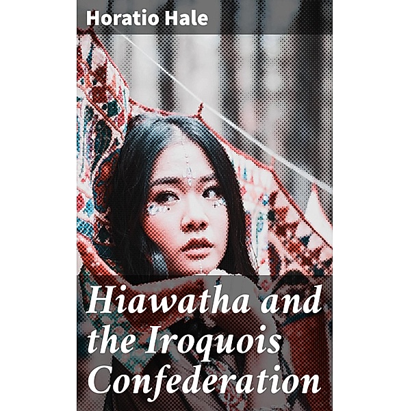 Hiawatha and the Iroquois Confederation, Horatio Hale