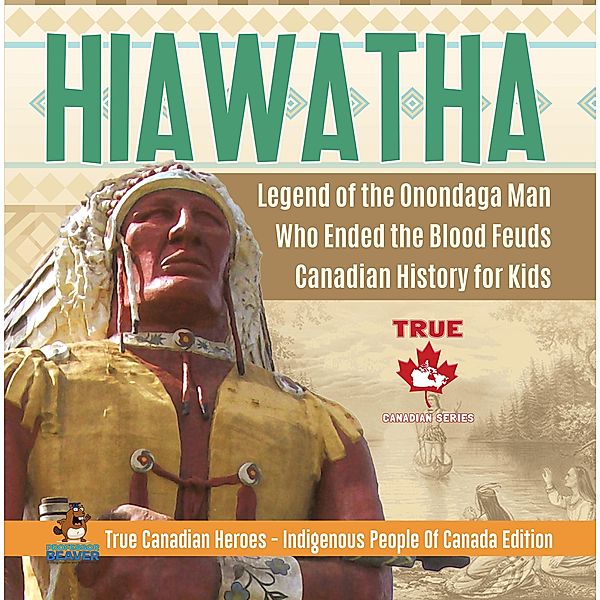 Hiawatha - Legend of the Onondaga Man Who Ended the Blood Feuds | Canadian History for Kids | True Canadian Heroes - Indigenous People Of Canada Edition / True Canadian Heroes Bd.9, Beaver
