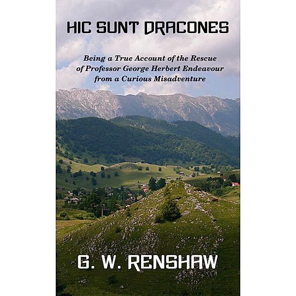 Hic Sunt Dracones: Being a True Account of the Rescue of Professor George Herbert Endeavour from a Curious Misadventure, G. W. Renshaw