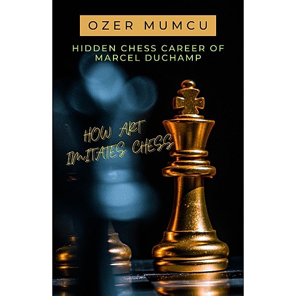 Hidden Chess Career of Marcel Duchamp How Art Imitates Chess, Özer Mumcu
