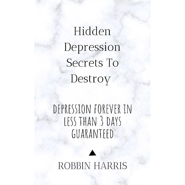 Hidden Depression Secrets To Destroy Depression Forever In Less Than 3 days Guaranteed, Robbin Harris