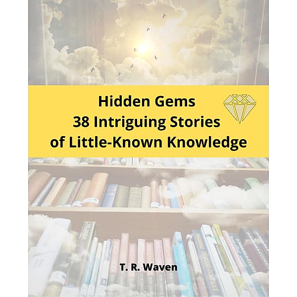 Hidden Gems  38 Intriguing Stories  of Little-Known Knowledge, T. R. Waven