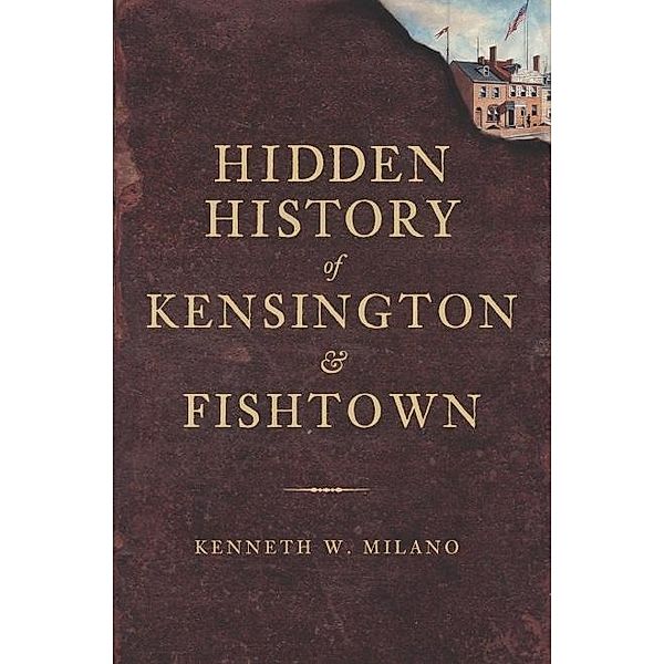 Hidden History of Kensington and Fishtown, Kenneth W. Milano
