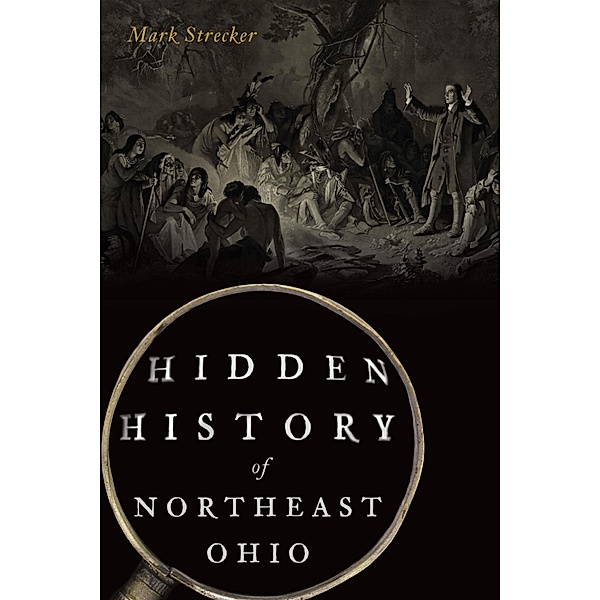 Hidden History of Northeast Ohio / The History Press, Mark Strecker