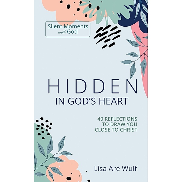 Hidden in God's Heart: 40 Reflections to Draw You Close to Christ (Silent Moments with God) / Silent Moments with God, Lisa Wulf