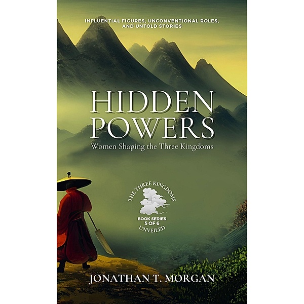 Hidden Powers: Women Shaping the Three Kingdoms: Influential Figures, Unconventional Roles, and Untold Stories (The Three Kingdoms Unveiled: A Comprehensive Journey through Ancient China, #5) / The Three Kingdoms Unveiled: A Comprehensive Journey through Ancient China, Jonathan T. Morgan
