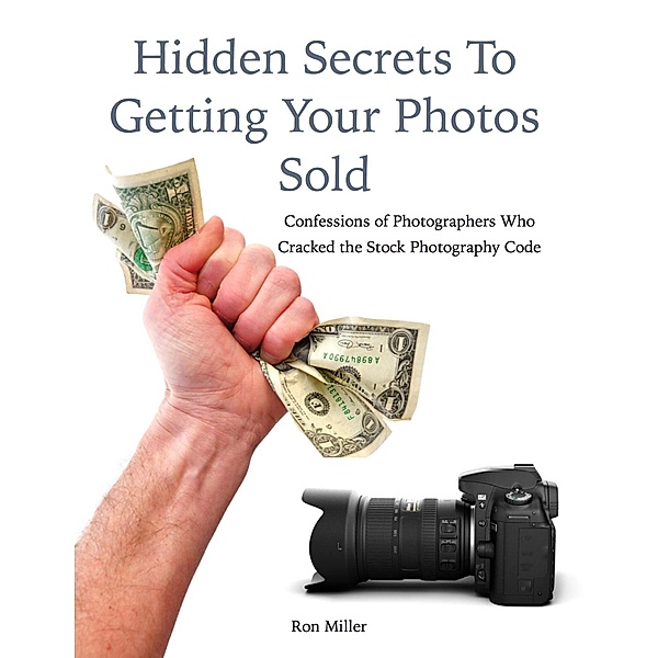 Hidden Secrets to Getting Your Photos Sold: Confessions of Photographers Who Cracked the Stock Photography Code, Ron Miller