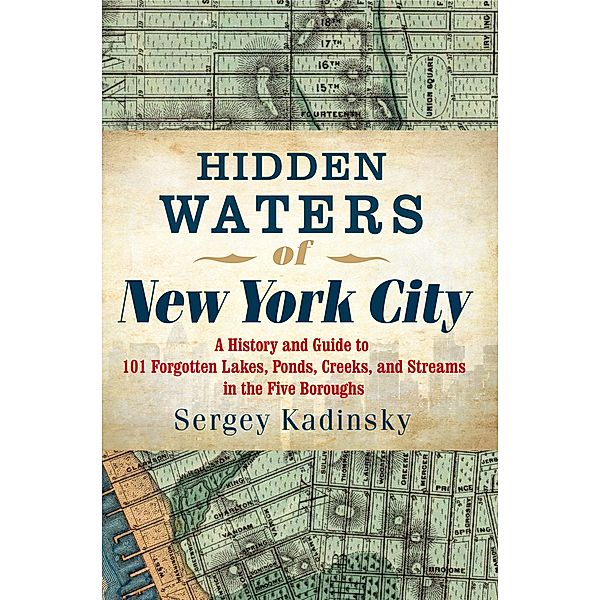 Hidden Waters of New York City: A History and Guide to 101 Forgotten Lakes, Ponds, Creeks, and Streams in the Five Boroughs, Sergey Kadinsky