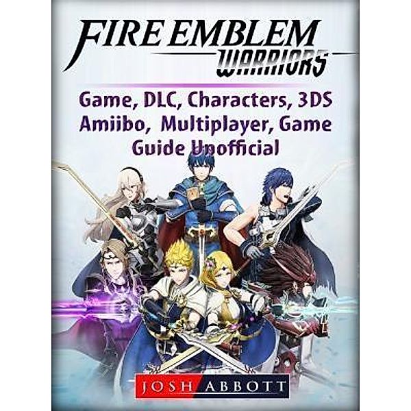 HIDDENSTUFF ENTERTAINMENT LLC.: Fire Emblem Warriors Game, DLC, Characters, 3DS, Amiibo, Multiplayer, Game Guide Unofficial, Josh Abbott
