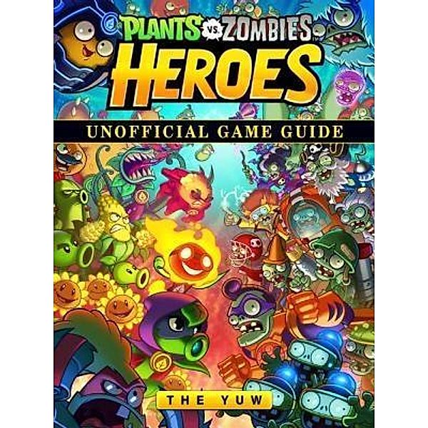 HIDDENSTUFF ENTERTAINMENT LLC.: Plants vs Zombies Heroes Unofficial Game Guide, The Yuw