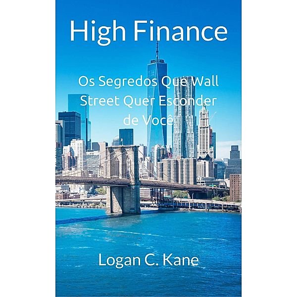 High Finance: Os Segredos Que Wall Street Quer Esconder de Você, Logan C. Kane