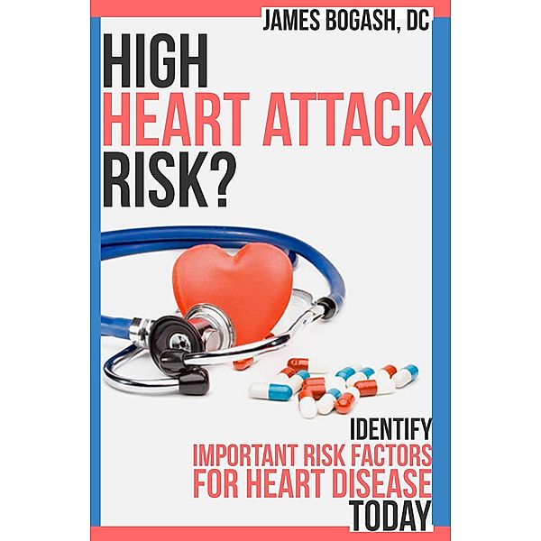High Heart Attack Risk: Identify Important Risk Factors for Heart Disease Today, James Bogash